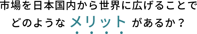 市場が日本国内から世界に広げることでどのような メリット があるか?